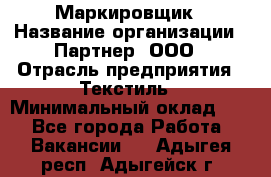 Маркировщик › Название организации ­ Партнер, ООО › Отрасль предприятия ­ Текстиль › Минимальный оклад ­ 1 - Все города Работа » Вакансии   . Адыгея респ.,Адыгейск г.